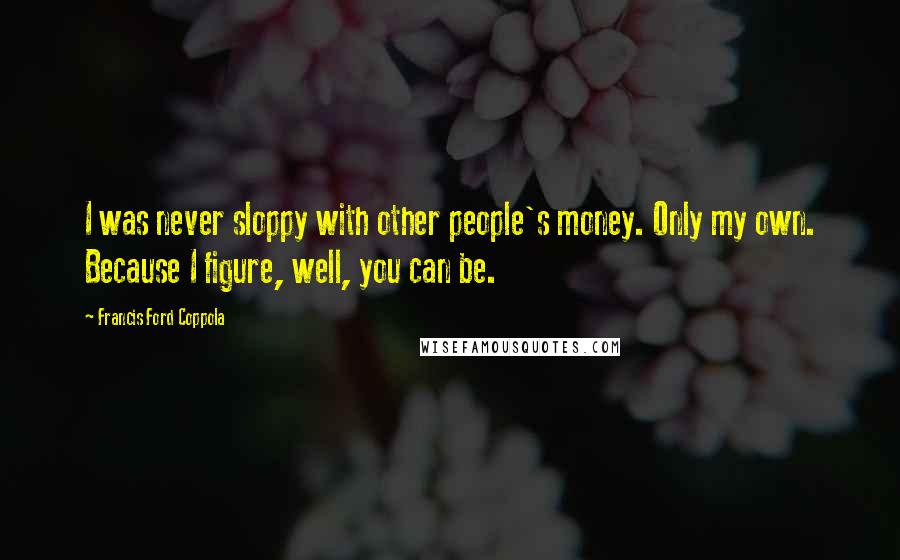 Francis Ford Coppola Quotes: I was never sloppy with other people's money. Only my own. Because I figure, well, you can be.