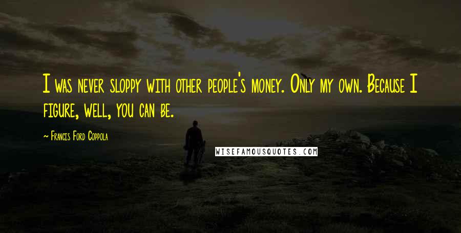 Francis Ford Coppola Quotes: I was never sloppy with other people's money. Only my own. Because I figure, well, you can be.