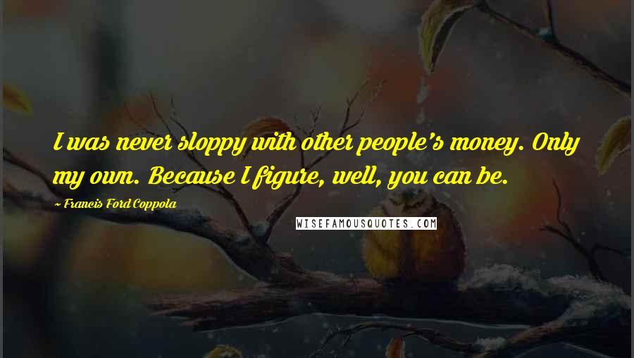 Francis Ford Coppola Quotes: I was never sloppy with other people's money. Only my own. Because I figure, well, you can be.