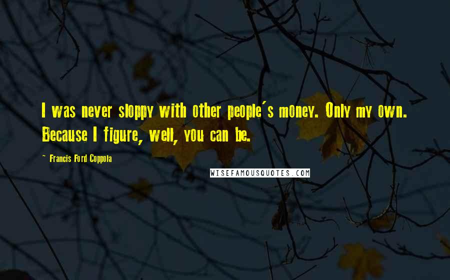 Francis Ford Coppola Quotes: I was never sloppy with other people's money. Only my own. Because I figure, well, you can be.