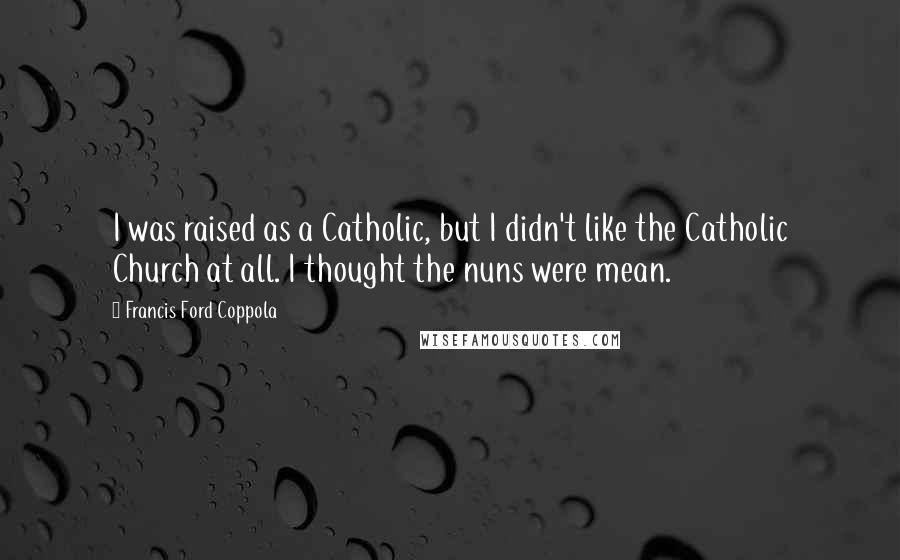 Francis Ford Coppola Quotes: I was raised as a Catholic, but I didn't like the Catholic Church at all. I thought the nuns were mean.