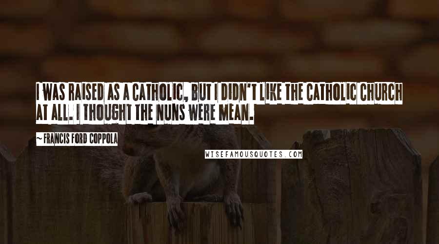 Francis Ford Coppola Quotes: I was raised as a Catholic, but I didn't like the Catholic Church at all. I thought the nuns were mean.