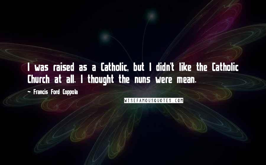 Francis Ford Coppola Quotes: I was raised as a Catholic, but I didn't like the Catholic Church at all. I thought the nuns were mean.