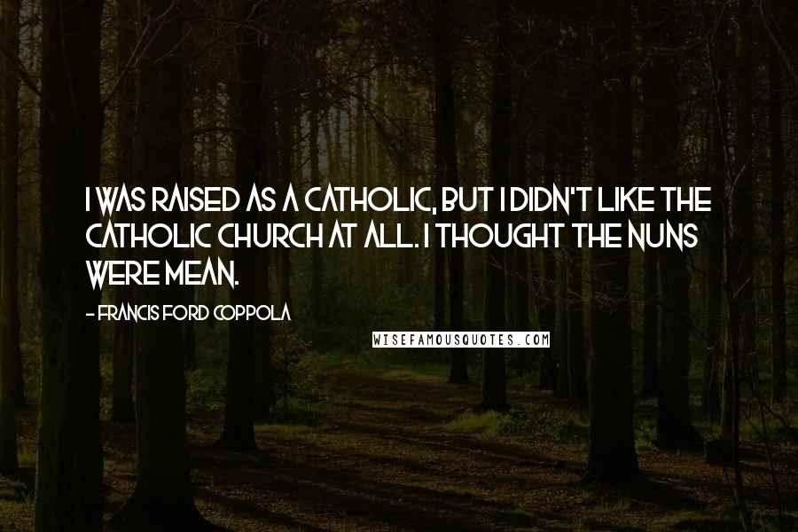 Francis Ford Coppola Quotes: I was raised as a Catholic, but I didn't like the Catholic Church at all. I thought the nuns were mean.