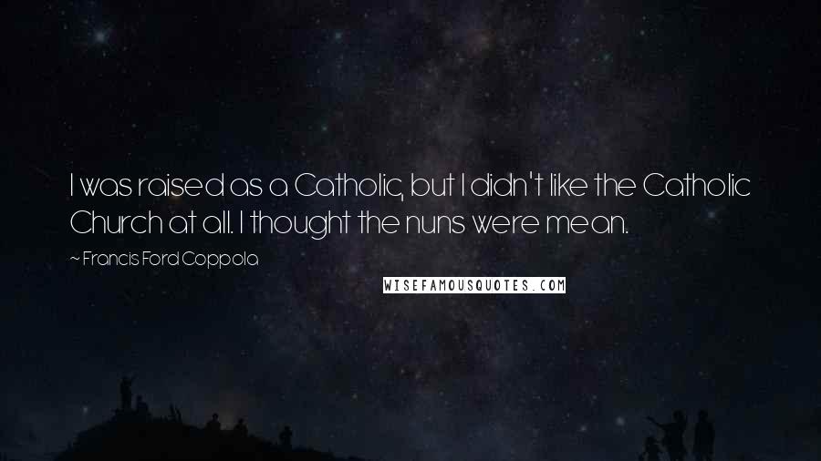 Francis Ford Coppola Quotes: I was raised as a Catholic, but I didn't like the Catholic Church at all. I thought the nuns were mean.