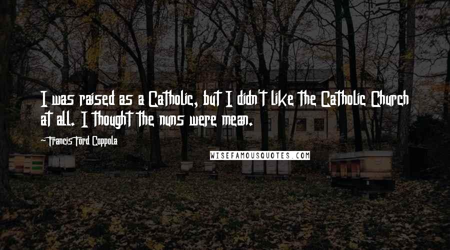 Francis Ford Coppola Quotes: I was raised as a Catholic, but I didn't like the Catholic Church at all. I thought the nuns were mean.