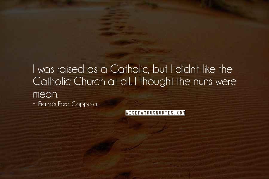 Francis Ford Coppola Quotes: I was raised as a Catholic, but I didn't like the Catholic Church at all. I thought the nuns were mean.