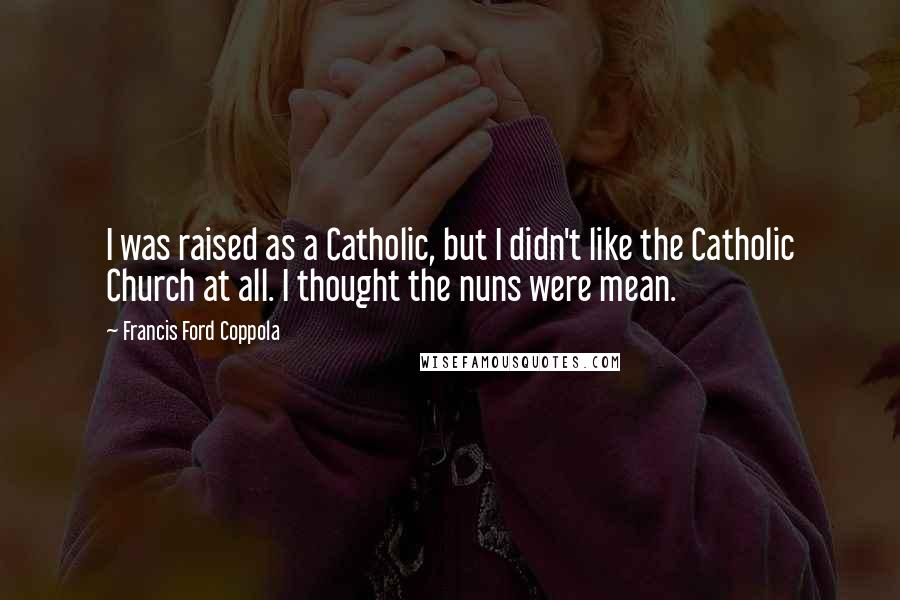 Francis Ford Coppola Quotes: I was raised as a Catholic, but I didn't like the Catholic Church at all. I thought the nuns were mean.