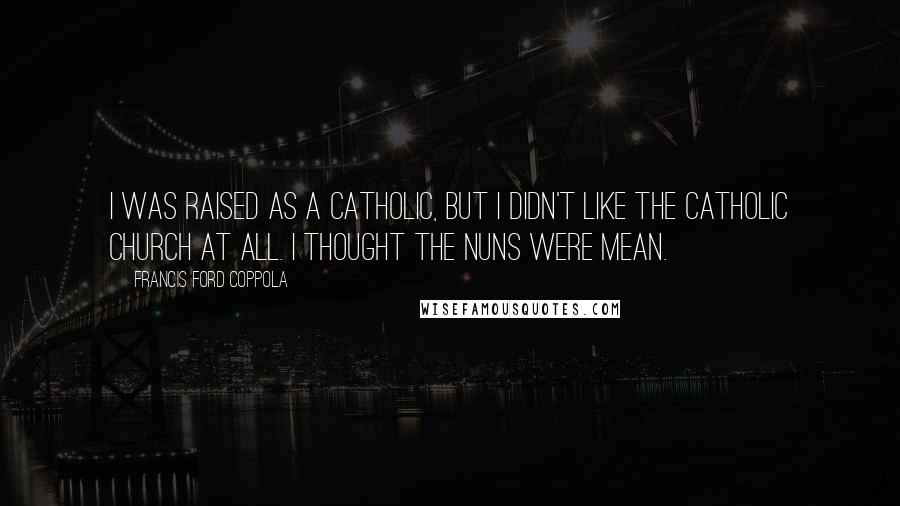 Francis Ford Coppola Quotes: I was raised as a Catholic, but I didn't like the Catholic Church at all. I thought the nuns were mean.