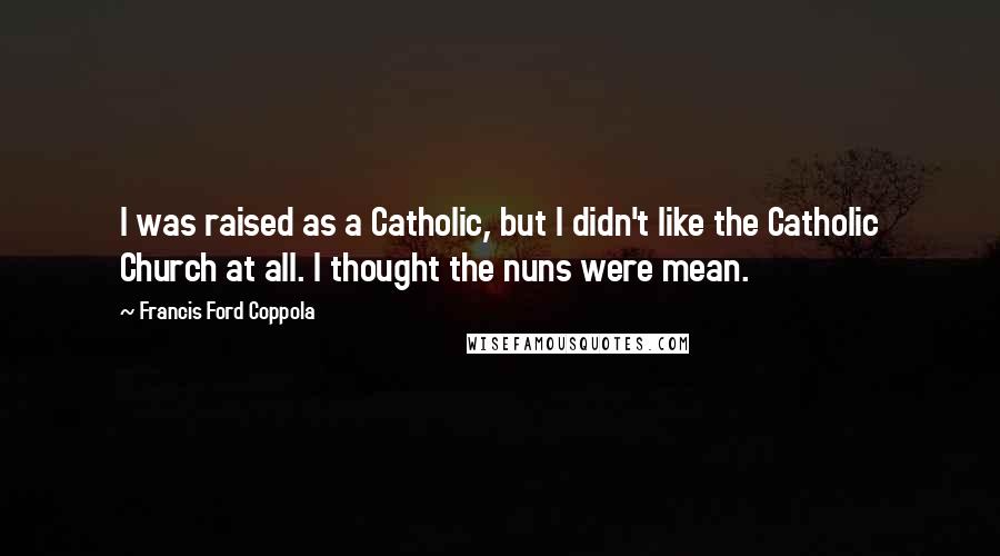 Francis Ford Coppola Quotes: I was raised as a Catholic, but I didn't like the Catholic Church at all. I thought the nuns were mean.