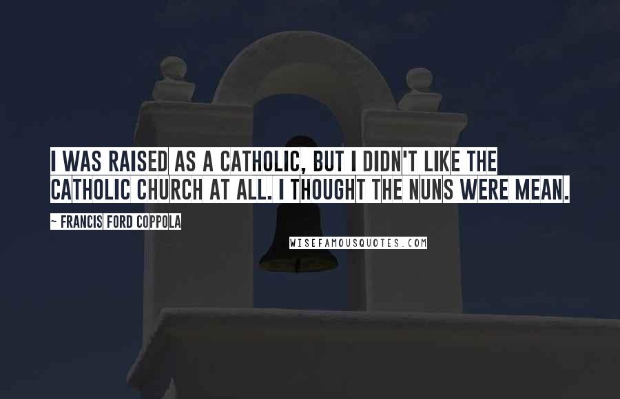 Francis Ford Coppola Quotes: I was raised as a Catholic, but I didn't like the Catholic Church at all. I thought the nuns were mean.