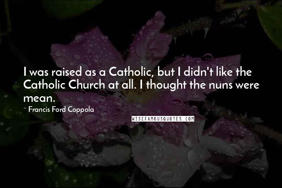 Francis Ford Coppola Quotes: I was raised as a Catholic, but I didn't like the Catholic Church at all. I thought the nuns were mean.