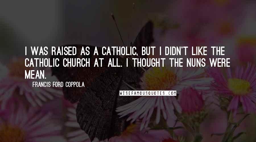 Francis Ford Coppola Quotes: I was raised as a Catholic, but I didn't like the Catholic Church at all. I thought the nuns were mean.