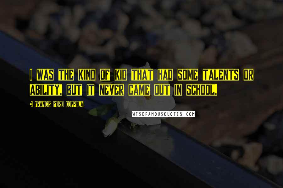 Francis Ford Coppola Quotes: I was the kind of kid that had some talents or ability, but it never came out in school.