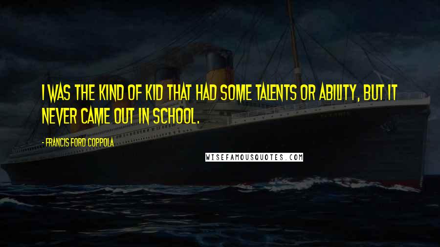 Francis Ford Coppola Quotes: I was the kind of kid that had some talents or ability, but it never came out in school.