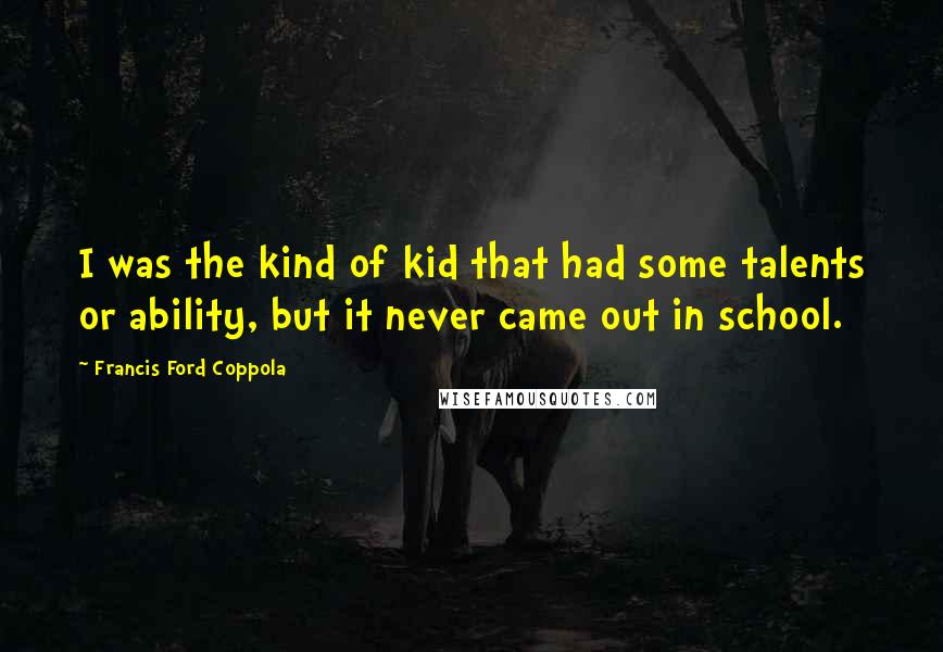 Francis Ford Coppola Quotes: I was the kind of kid that had some talents or ability, but it never came out in school.