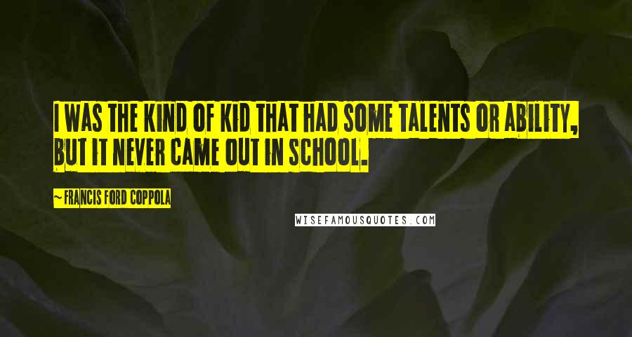 Francis Ford Coppola Quotes: I was the kind of kid that had some talents or ability, but it never came out in school.