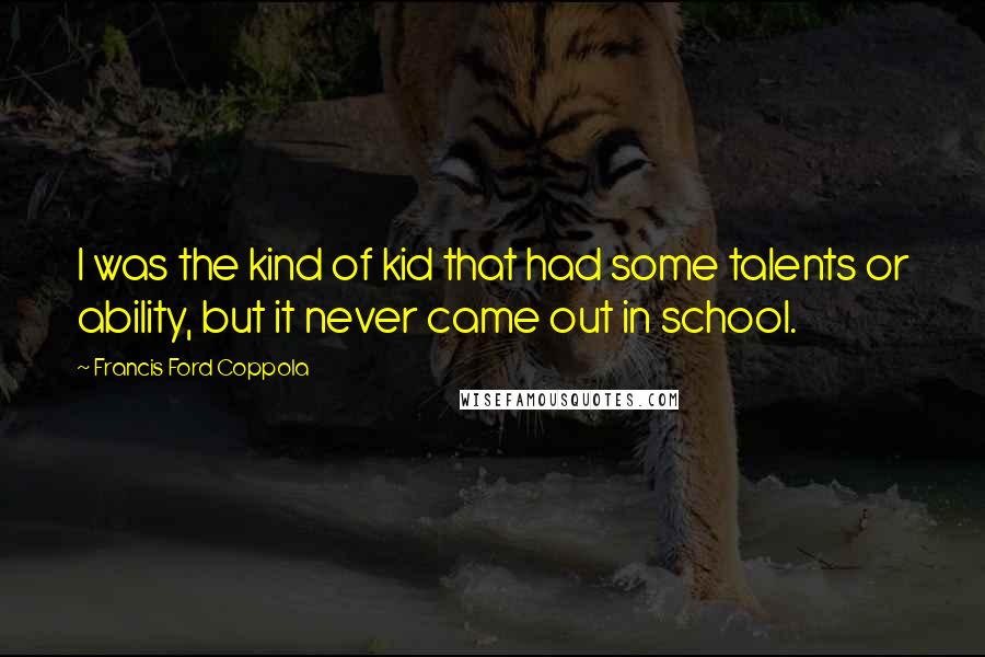 Francis Ford Coppola Quotes: I was the kind of kid that had some talents or ability, but it never came out in school.