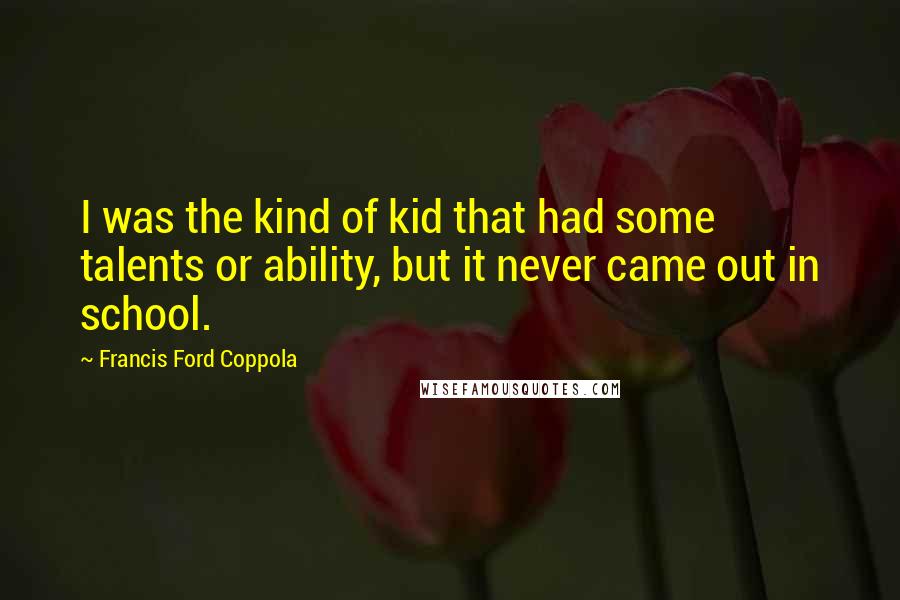 Francis Ford Coppola Quotes: I was the kind of kid that had some talents or ability, but it never came out in school.