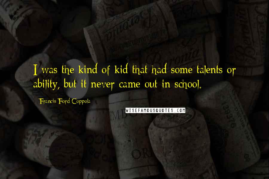 Francis Ford Coppola Quotes: I was the kind of kid that had some talents or ability, but it never came out in school.