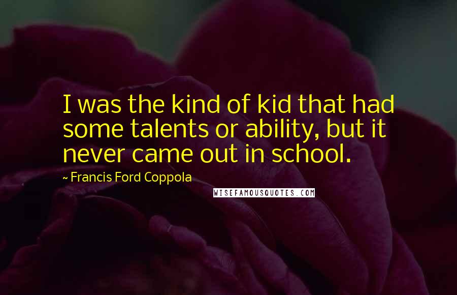 Francis Ford Coppola Quotes: I was the kind of kid that had some talents or ability, but it never came out in school.