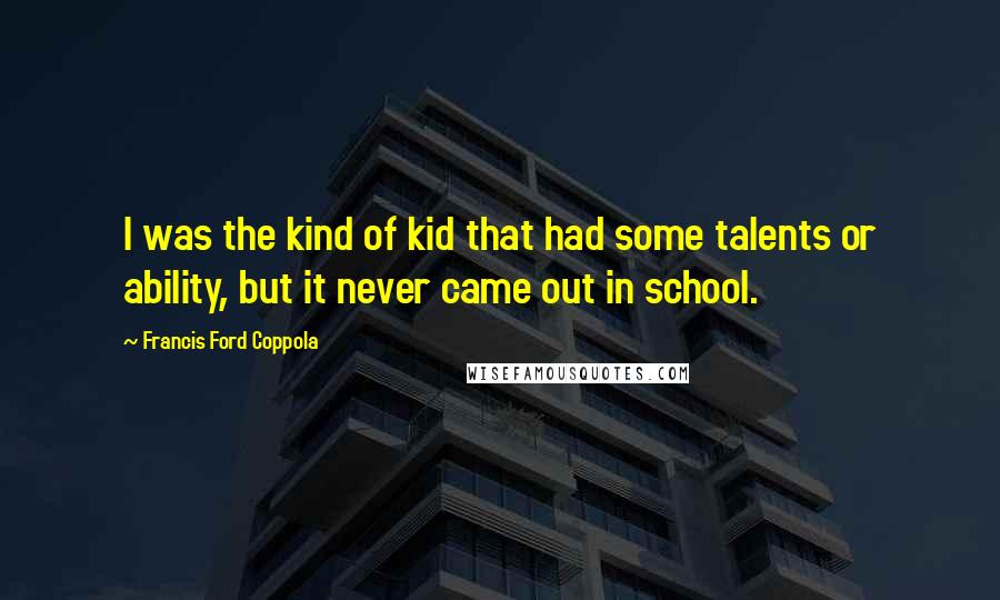 Francis Ford Coppola Quotes: I was the kind of kid that had some talents or ability, but it never came out in school.