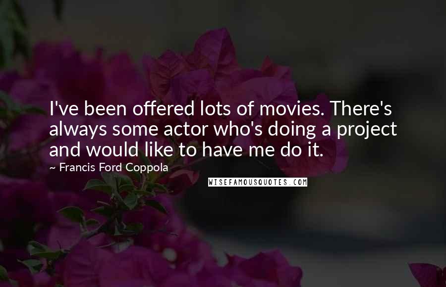 Francis Ford Coppola Quotes: I've been offered lots of movies. There's always some actor who's doing a project and would like to have me do it.
