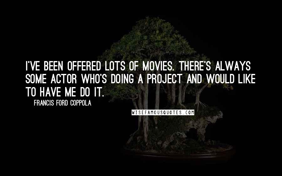 Francis Ford Coppola Quotes: I've been offered lots of movies. There's always some actor who's doing a project and would like to have me do it.