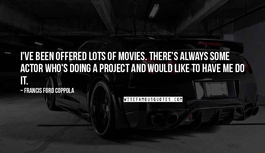 Francis Ford Coppola Quotes: I've been offered lots of movies. There's always some actor who's doing a project and would like to have me do it.