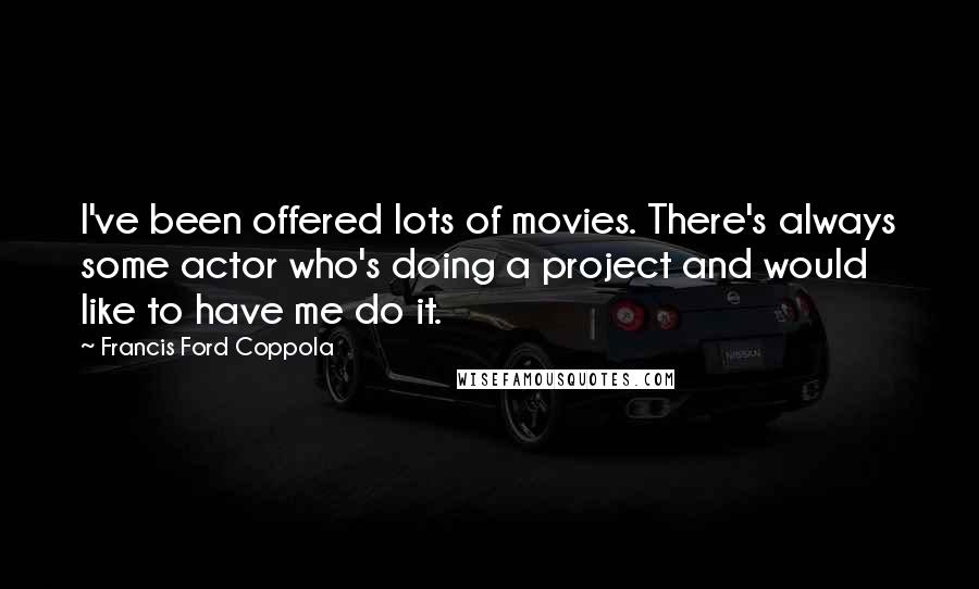 Francis Ford Coppola Quotes: I've been offered lots of movies. There's always some actor who's doing a project and would like to have me do it.
