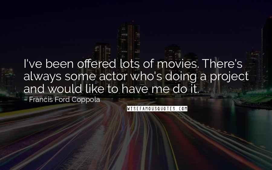 Francis Ford Coppola Quotes: I've been offered lots of movies. There's always some actor who's doing a project and would like to have me do it.