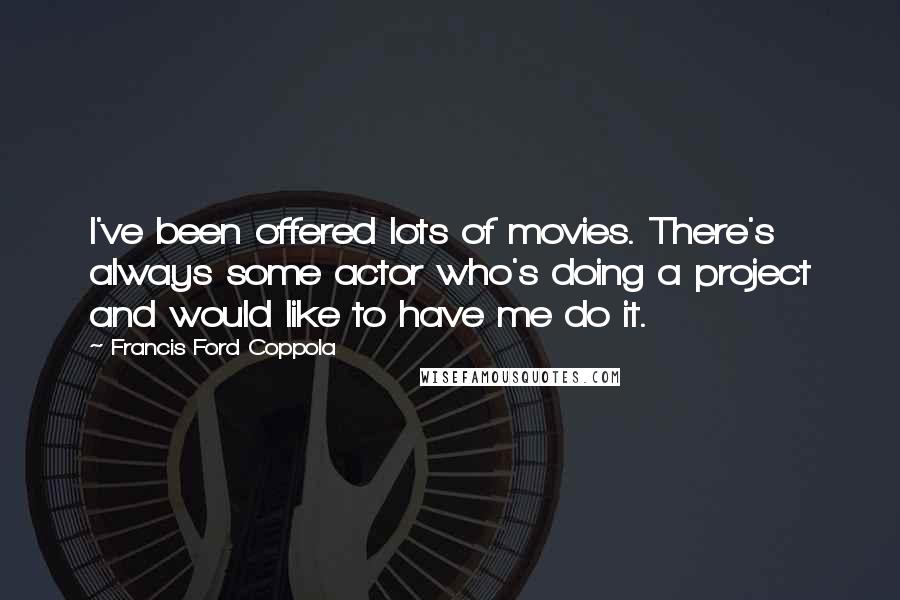 Francis Ford Coppola Quotes: I've been offered lots of movies. There's always some actor who's doing a project and would like to have me do it.