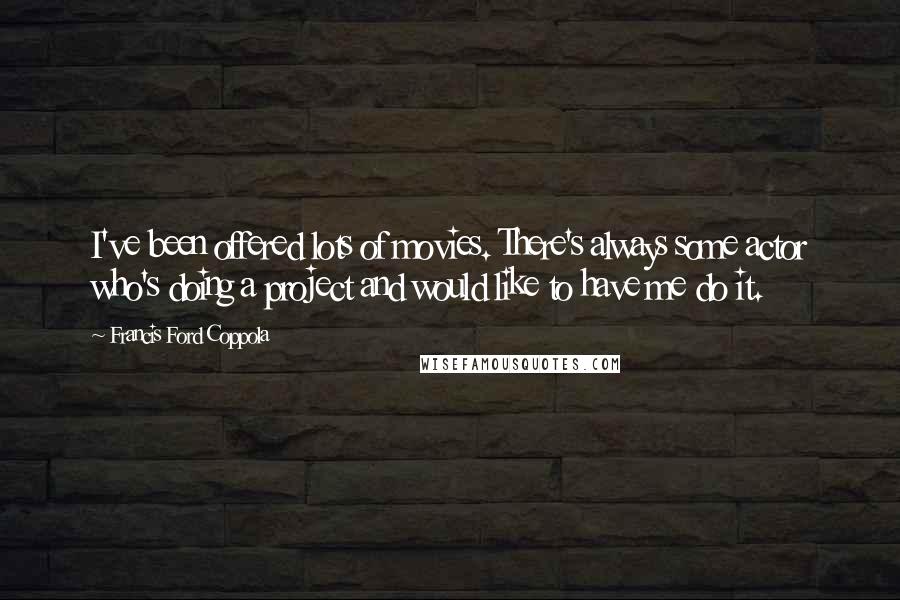 Francis Ford Coppola Quotes: I've been offered lots of movies. There's always some actor who's doing a project and would like to have me do it.