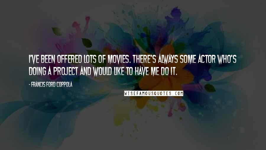 Francis Ford Coppola Quotes: I've been offered lots of movies. There's always some actor who's doing a project and would like to have me do it.