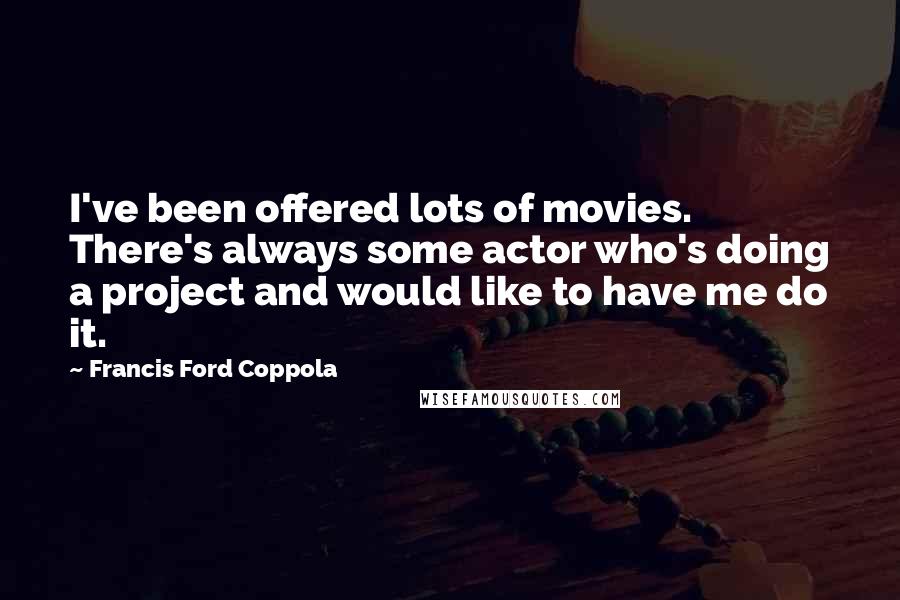 Francis Ford Coppola Quotes: I've been offered lots of movies. There's always some actor who's doing a project and would like to have me do it.