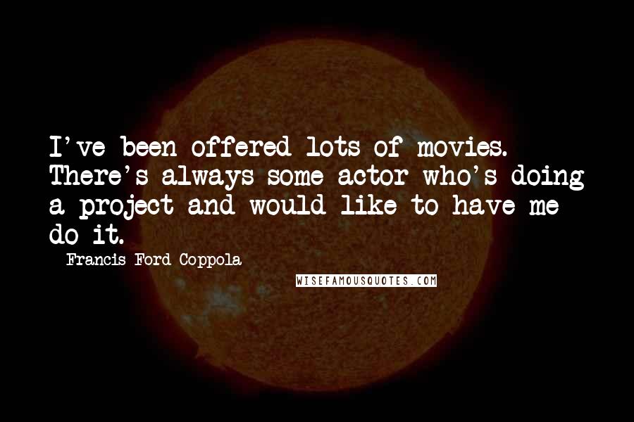 Francis Ford Coppola Quotes: I've been offered lots of movies. There's always some actor who's doing a project and would like to have me do it.