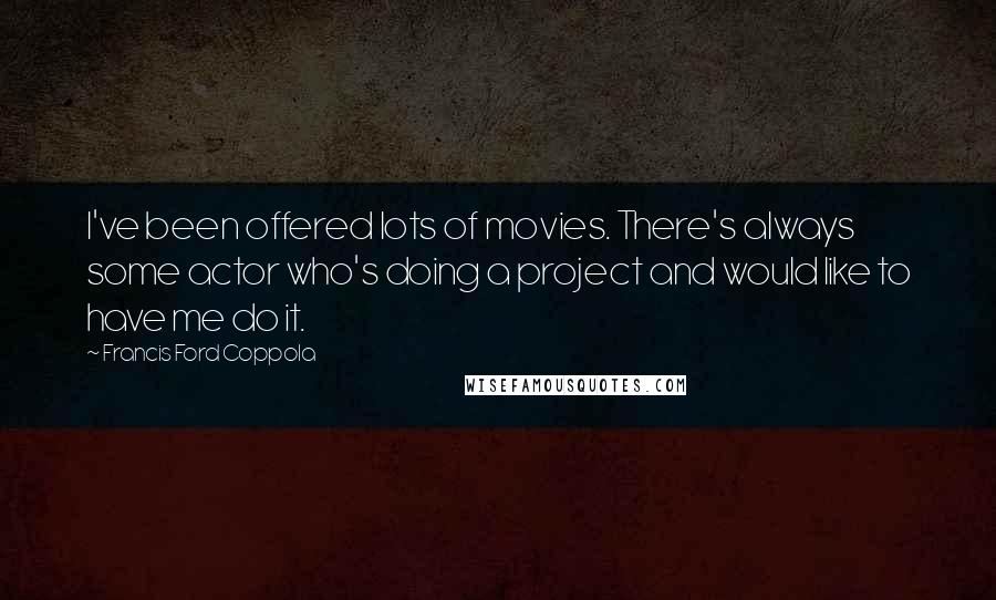 Francis Ford Coppola Quotes: I've been offered lots of movies. There's always some actor who's doing a project and would like to have me do it.
