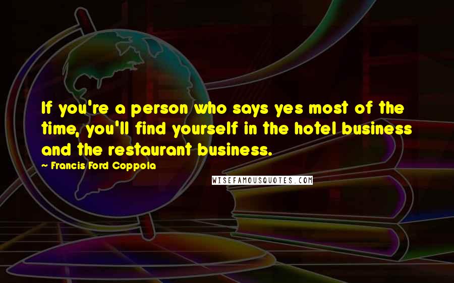 Francis Ford Coppola Quotes: If you're a person who says yes most of the time, you'll find yourself in the hotel business and the restaurant business.