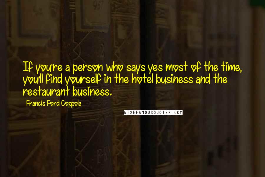 Francis Ford Coppola Quotes: If you're a person who says yes most of the time, you'll find yourself in the hotel business and the restaurant business.