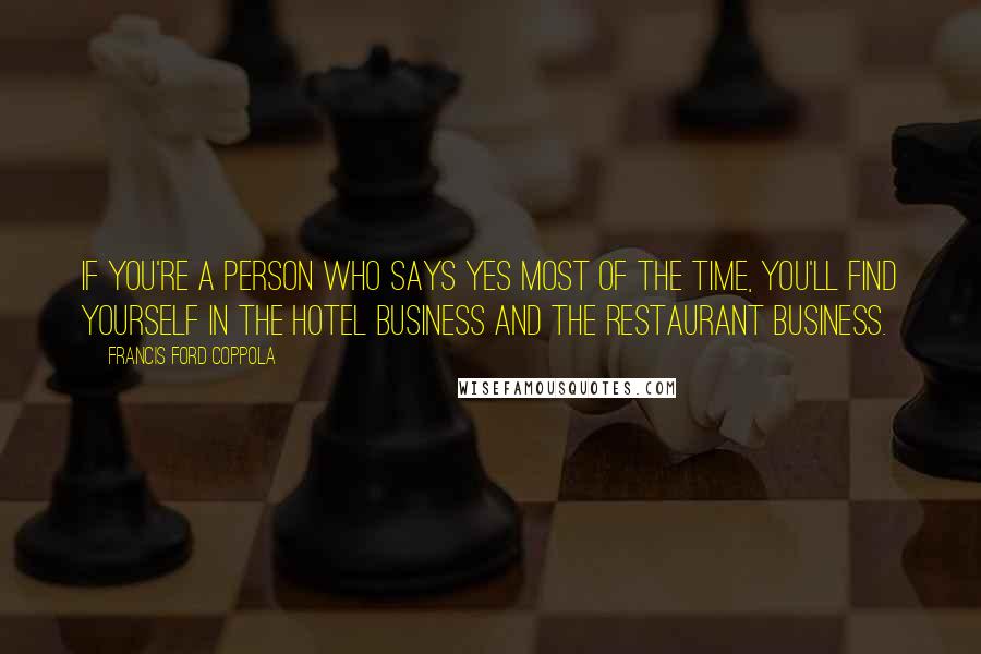 Francis Ford Coppola Quotes: If you're a person who says yes most of the time, you'll find yourself in the hotel business and the restaurant business.