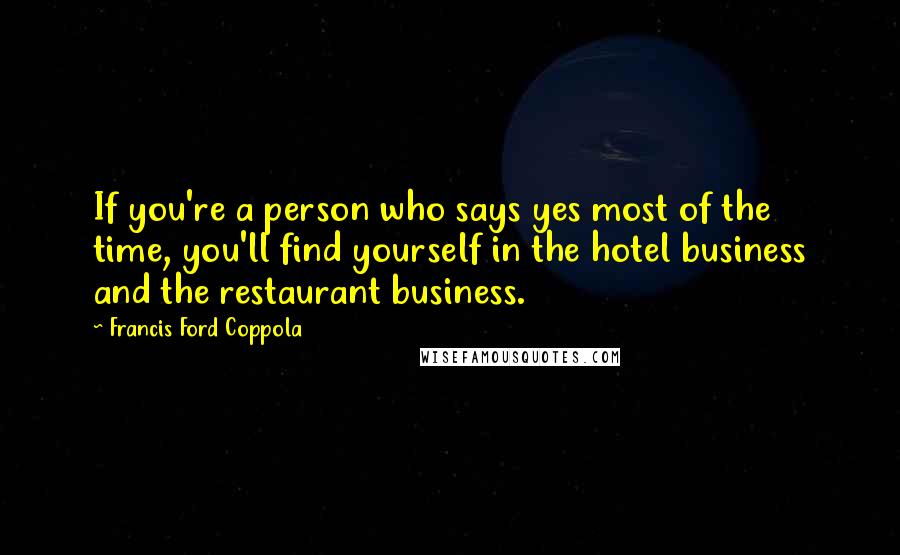 Francis Ford Coppola Quotes: If you're a person who says yes most of the time, you'll find yourself in the hotel business and the restaurant business.