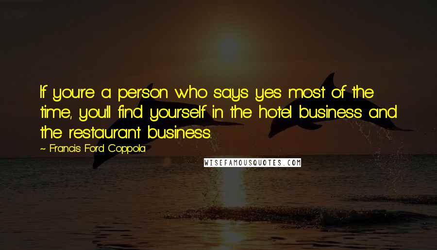 Francis Ford Coppola Quotes: If you're a person who says yes most of the time, you'll find yourself in the hotel business and the restaurant business.