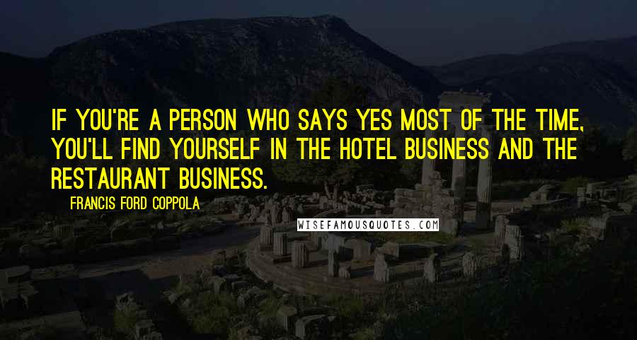 Francis Ford Coppola Quotes: If you're a person who says yes most of the time, you'll find yourself in the hotel business and the restaurant business.