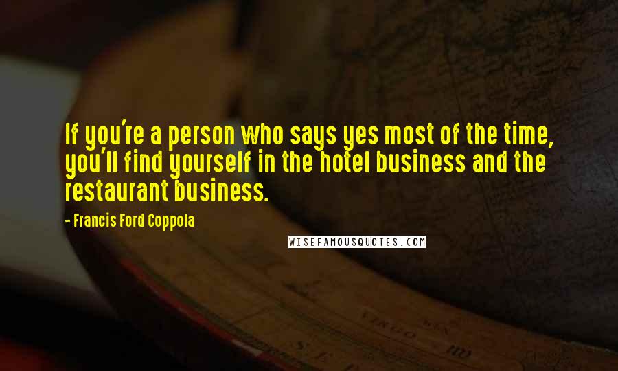 Francis Ford Coppola Quotes: If you're a person who says yes most of the time, you'll find yourself in the hotel business and the restaurant business.