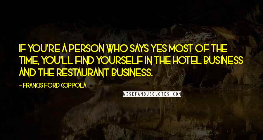 Francis Ford Coppola Quotes: If you're a person who says yes most of the time, you'll find yourself in the hotel business and the restaurant business.
