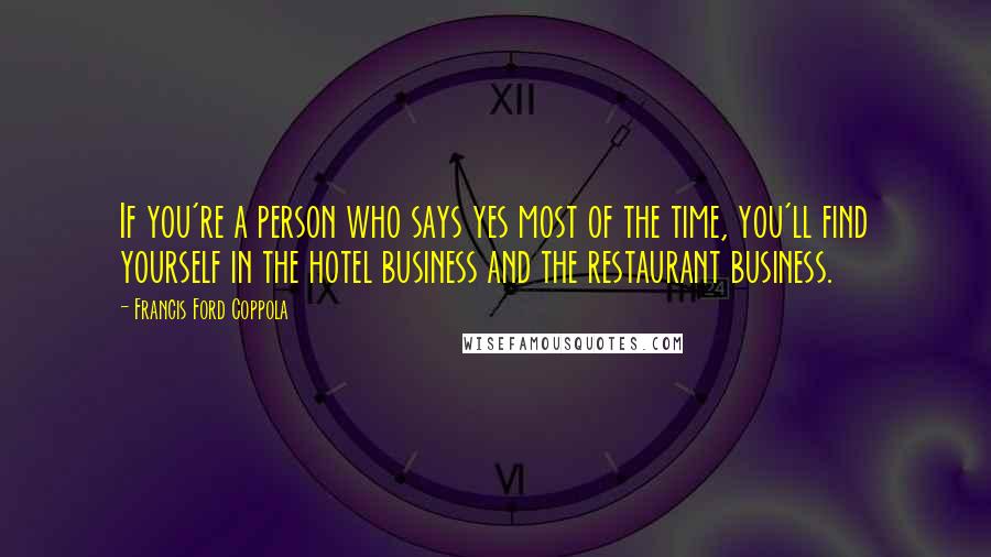 Francis Ford Coppola Quotes: If you're a person who says yes most of the time, you'll find yourself in the hotel business and the restaurant business.