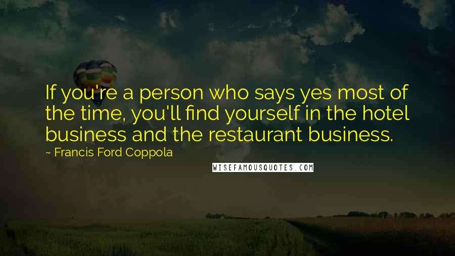 Francis Ford Coppola Quotes: If you're a person who says yes most of the time, you'll find yourself in the hotel business and the restaurant business.
