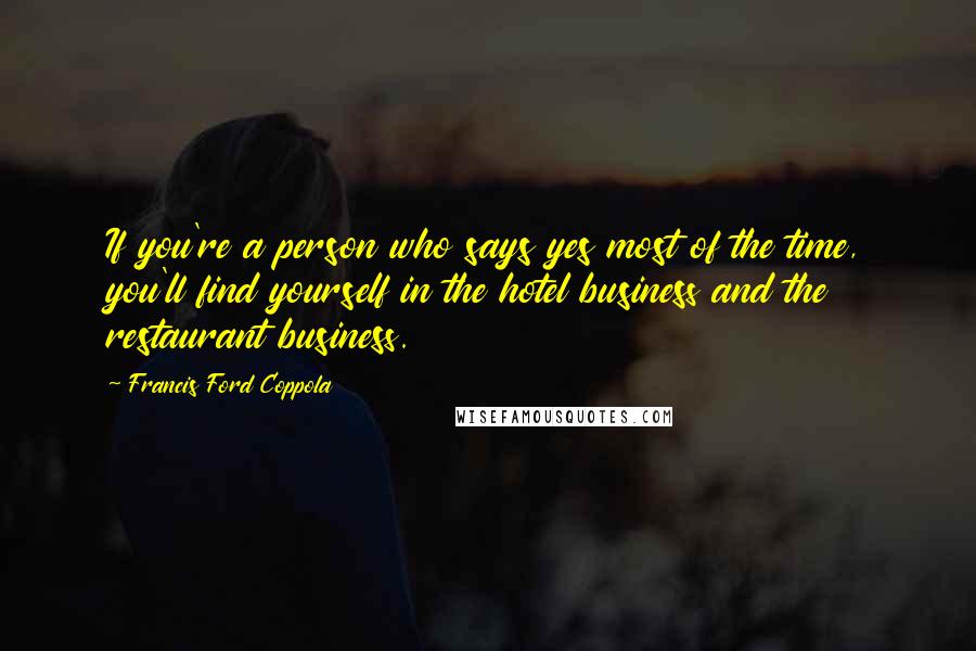 Francis Ford Coppola Quotes: If you're a person who says yes most of the time, you'll find yourself in the hotel business and the restaurant business.