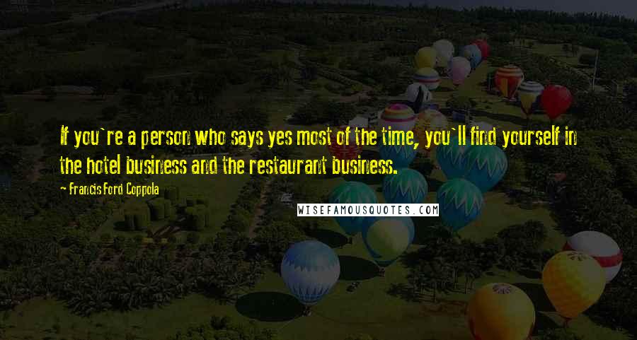 Francis Ford Coppola Quotes: If you're a person who says yes most of the time, you'll find yourself in the hotel business and the restaurant business.