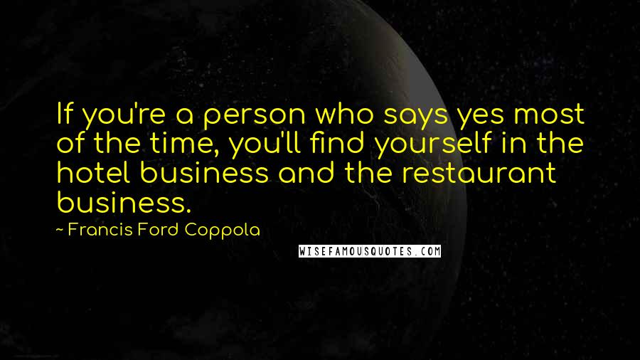 Francis Ford Coppola Quotes: If you're a person who says yes most of the time, you'll find yourself in the hotel business and the restaurant business.